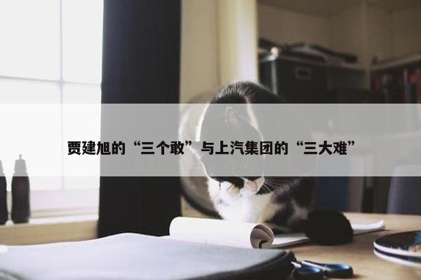 贾建旭的“三个敢”与上汽集团的“三大难”