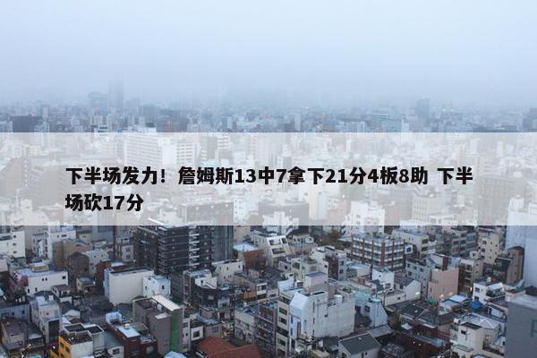 下半场发力！詹姆斯13中7拿下21分4板8助 下半场砍17分