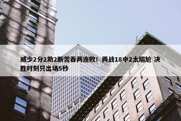 威少2分2助2断苦吞两连败！两战18中2太尴尬 决胜时刻只出场5秒