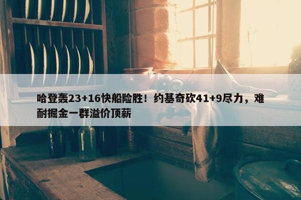 哈登轰23+16快船险胜！约基奇砍41+9尽力，难耐掘金一群溢价顶薪