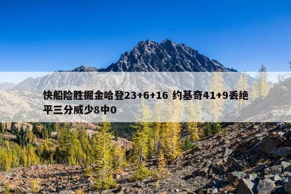 快船险胜掘金哈登23+6+16 约基奇41+9丢绝平三分威少8中0