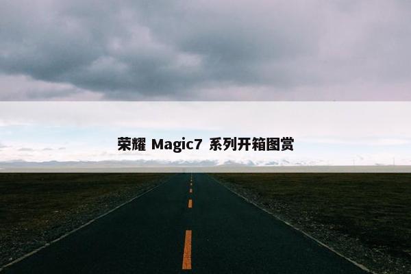 荣耀 Magic7 系列开箱图赏