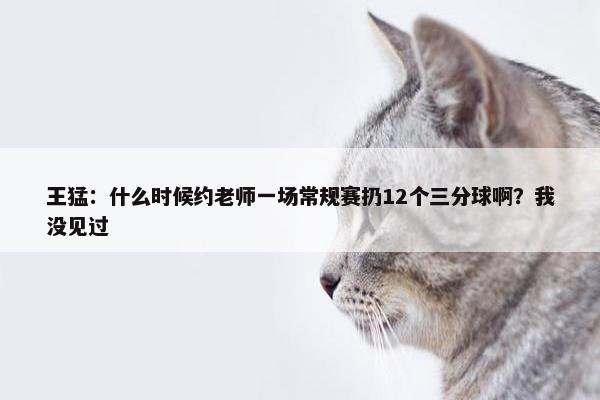 王猛：什么时候约老师一场常规赛扔12个三分球啊？我没见过