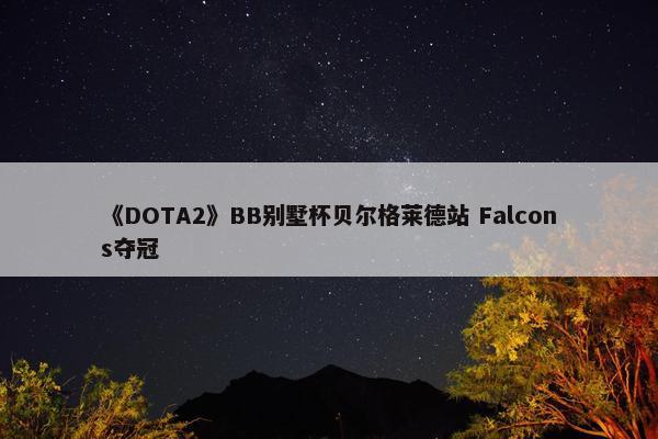 《DOTA2》BB别墅杯贝尔格莱德站 Falcons夺冠