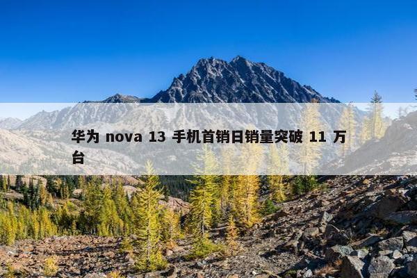 华为 nova 13 手机首销日销量突破 11 万台