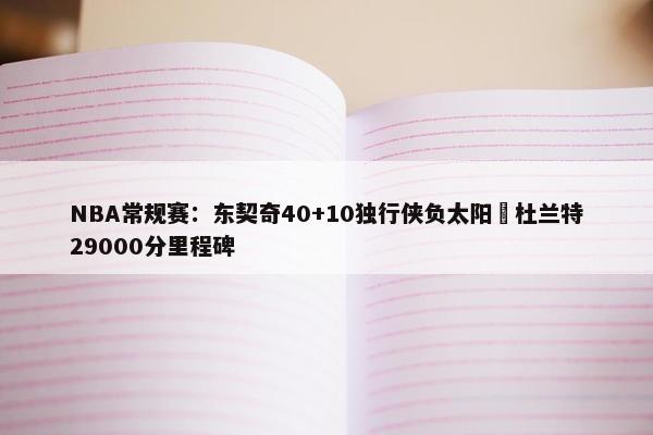 NBA常规赛：东契奇40+10独行侠负太阳 杜兰特29000分里程碑