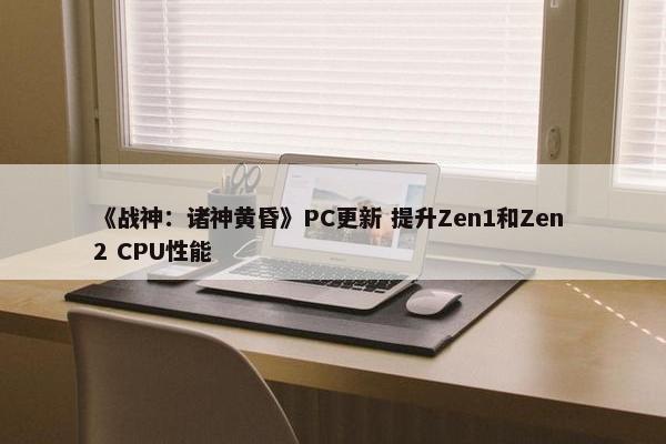 《战神：诸神黄昏》PC更新 提升Zen1和Zen 2 CPU性能