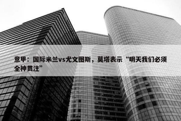 意甲：国际米兰vs尤文图斯，莫塔表示“明天我们必须全神贯注”