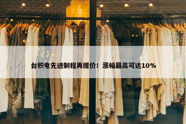 台积电先进制程再提价！涨幅最高可达10%