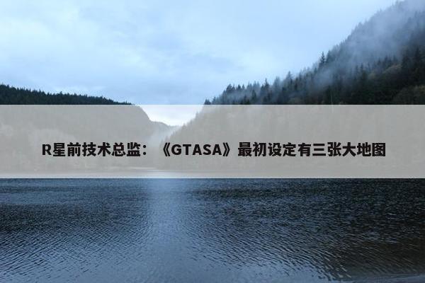 R星前技术总监：《GTASA》最初设定有三张大地图