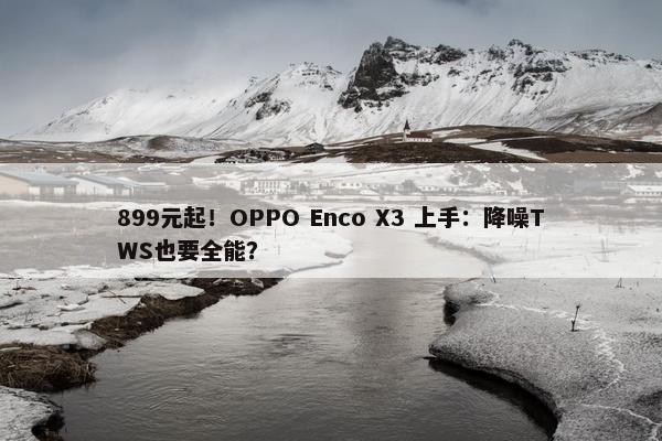 899元起！OPPO Enco X3 上手：降噪TWS也要全能？