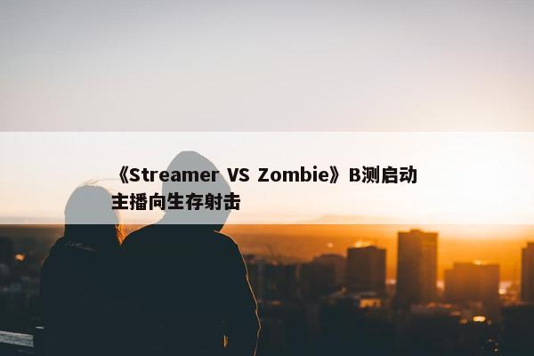 《Streamer VS Zombie》B测启动 主播向生存射击