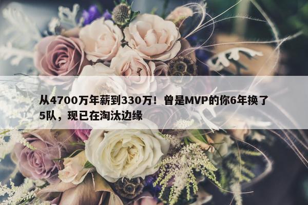 从4700万年薪到330万！曾是MVP的你6年换了5队，现已在淘汰边缘