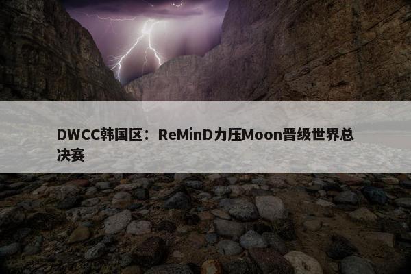 DWCC韩国区：ReMinD力压Moon晋级世界总决赛