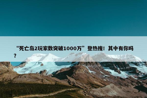 “死亡岛2玩家数突破1000万”登热搜！其中有你吗？