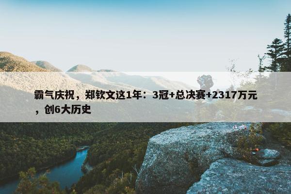 霸气庆祝，郑钦文这1年：3冠+总决赛+2317万元，创6大历史