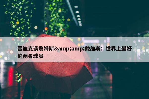 雷迪克谈詹姆斯&amp;戴维斯：世界上最好的两名球员