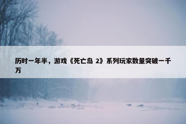 历时一年半，游戏《死亡岛 2》系列玩家数量突破一千万