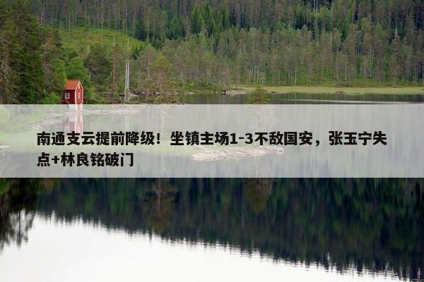 南通支云提前降级！坐镇主场1-3不敌国安，张玉宁失点+林良铭破门