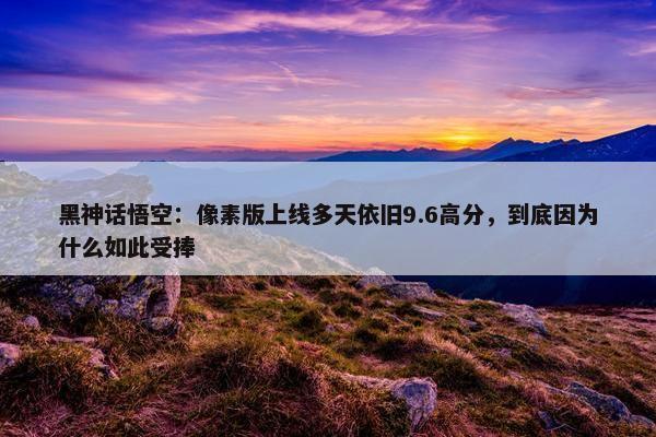 黑神话悟空：像素版上线多天依旧9.6高分，到底因为什么如此受捧