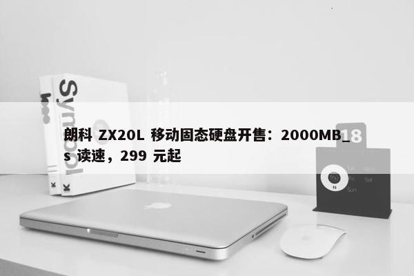 朗科 ZX20L 移动固态硬盘开售：2000MB_s 读速，299 元起