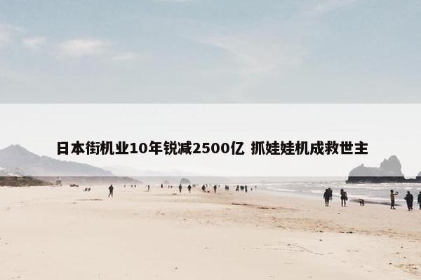 日本街机业10年锐减2500亿 抓娃娃机成救世主