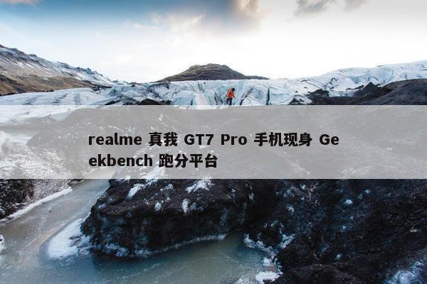 realme 真我 GT7 Pro 手机现身 Geekbench 跑分平台