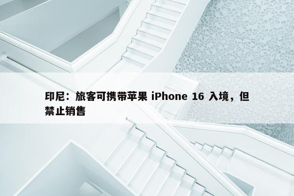 印尼：旅客可携带苹果 iPhone 16 入境，但禁止销售