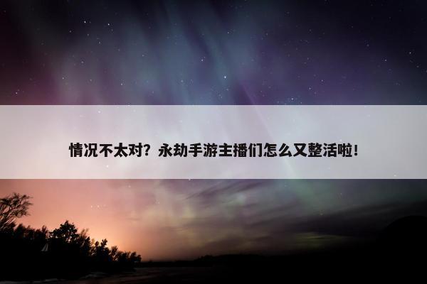 情况不太对？永劫手游主播们怎么又整活啦！