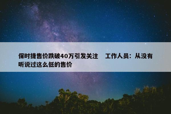 保时捷售价跌破40万引发关注   工作人员：从没有听说过这么低的售价