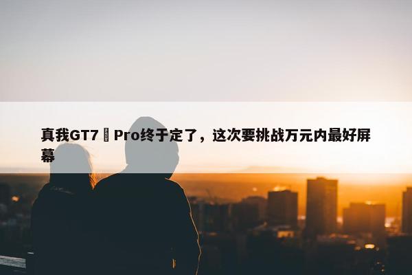 真我GT7 Pro终于定了，这次要挑战万元内最好屏幕