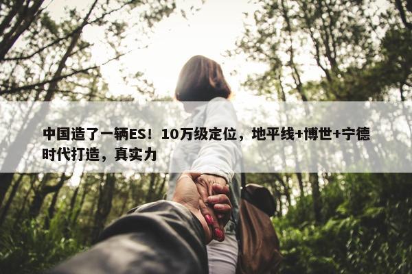 中国造了一辆ES！10万级定位，地平线+博世+宁德时代打造，真实力