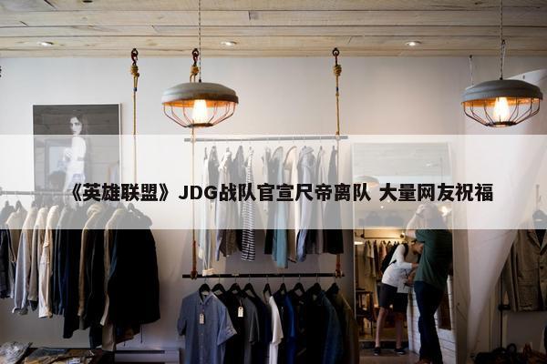 《英雄联盟》JDG战队官宣尺帝离队 大量网友祝福