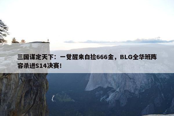 三国谋定天下：一觉醒来白捡666金，BLG全华班阵容杀进S14决赛！