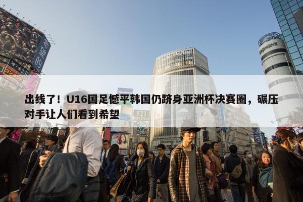 出线了！U16国足憾平韩国仍跻身亚洲杯决赛圈，碾压对手让人们看到希望