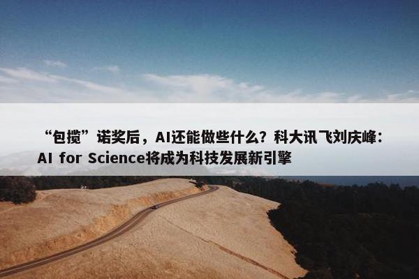 “包揽”诺奖后，AI还能做些什么？科大讯飞刘庆峰：AI for Science将成为科技发展新引擎