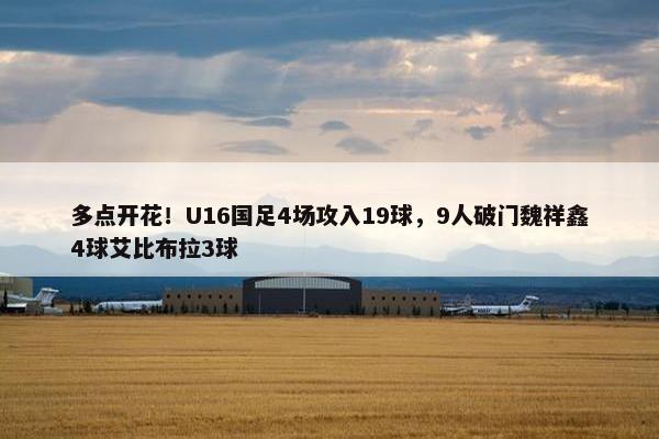 多点开花！U16国足4场攻入19球，9人破门魏祥鑫4球艾比布拉3球