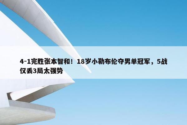 4-1完胜张本智和！18岁小勒布伦夺男单冠军，5战仅丢3局太强势