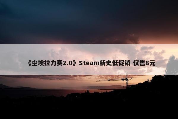 《尘埃拉力赛2.0》Steam新史低促销 仅售8元