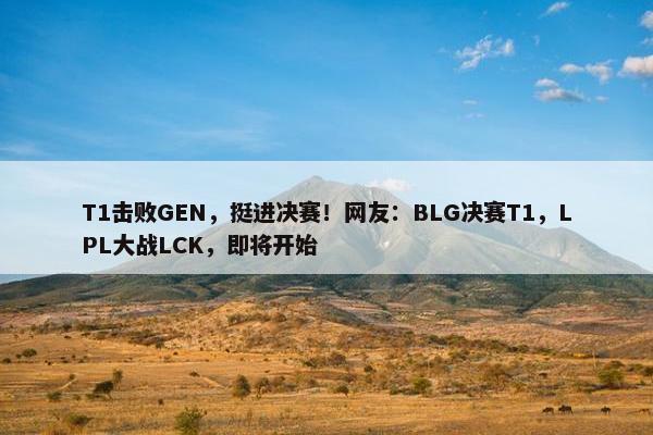 T1击败GEN，挺进决赛！网友：BLG决赛T1，LPL大战LCK，即将开始