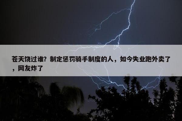 苍天饶过谁？制定惩罚骑手制度的人，如今失业跑外卖了，网友炸了