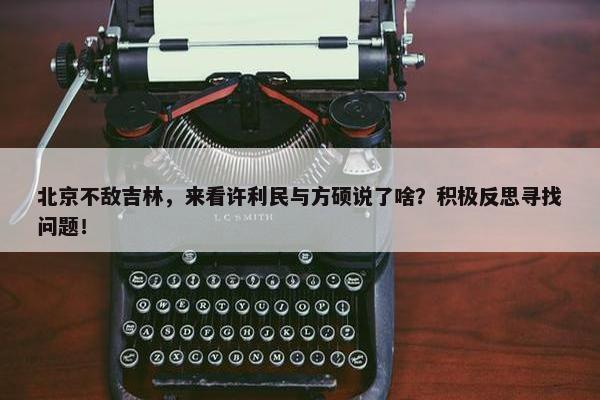 北京不敌吉林，来看许利民与方硕说了啥？积极反思寻找问题！