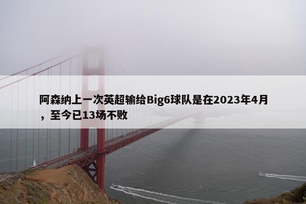 阿森纳上一次英超输给Big6球队是在2023年4月，至今已13场不败