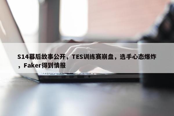 S14幕后故事公开，TES训练赛崩盘，选手心态爆炸，Faker得到情报