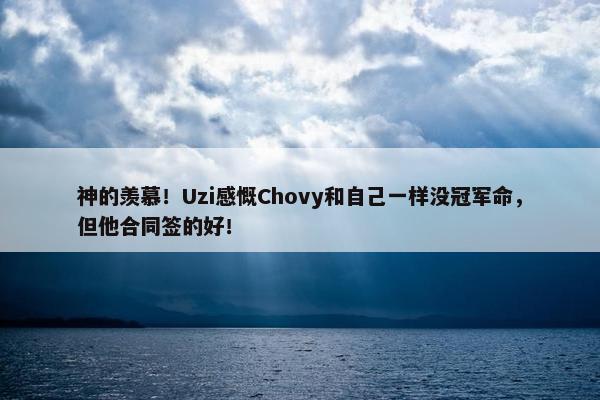 神的羡慕！Uzi感慨Chovy和自己一样没冠军命，但他合同签的好！