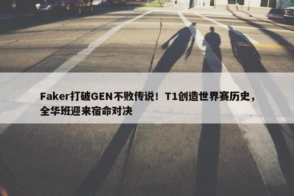 Faker打破GEN不败传说！T1创造世界赛历史，全华班迎来宿命对决