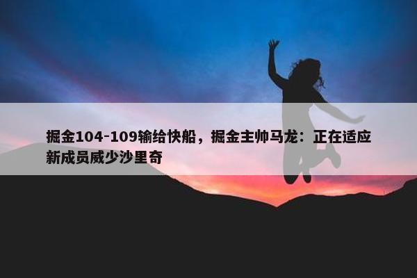 掘金104-109输给快船，掘金主帅马龙：正在适应新成员威少沙里奇