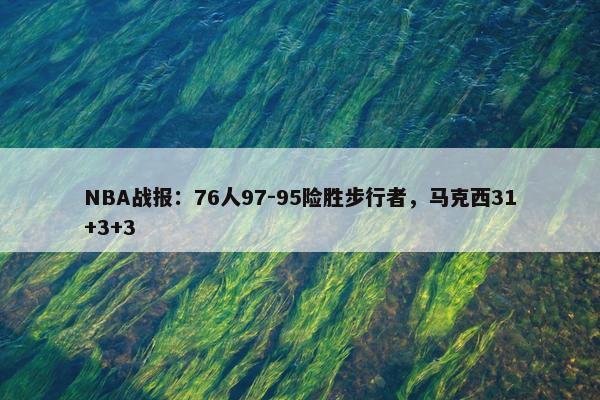 NBA战报：76人97-95险胜步行者，马克西31+3+3