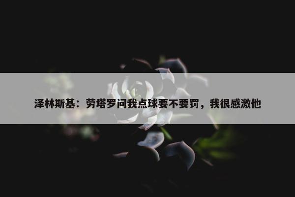 泽林斯基：劳塔罗问我点球要不要罚，我很感激他