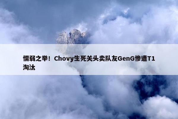 懦弱之举！Chovy生死关头卖队友GenG惨遭T1淘汰